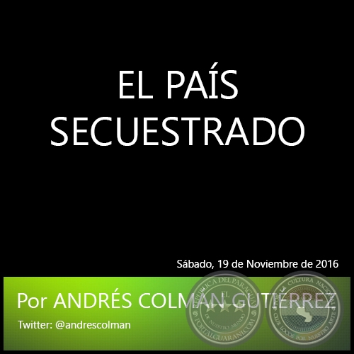 EL PAÍS SECUESTRADO - Por ANDRÉS COLMÁN GUTIÉRREZ - Sábado, 19 de Noviembre de 2016